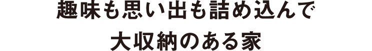 趣味も思い出も詰め込んで大収納のある家